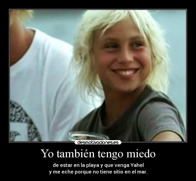 Yo también tengo miedo - de estar en la playa y que venga Yahel
y me eche porque no tiene sitio en el mar.