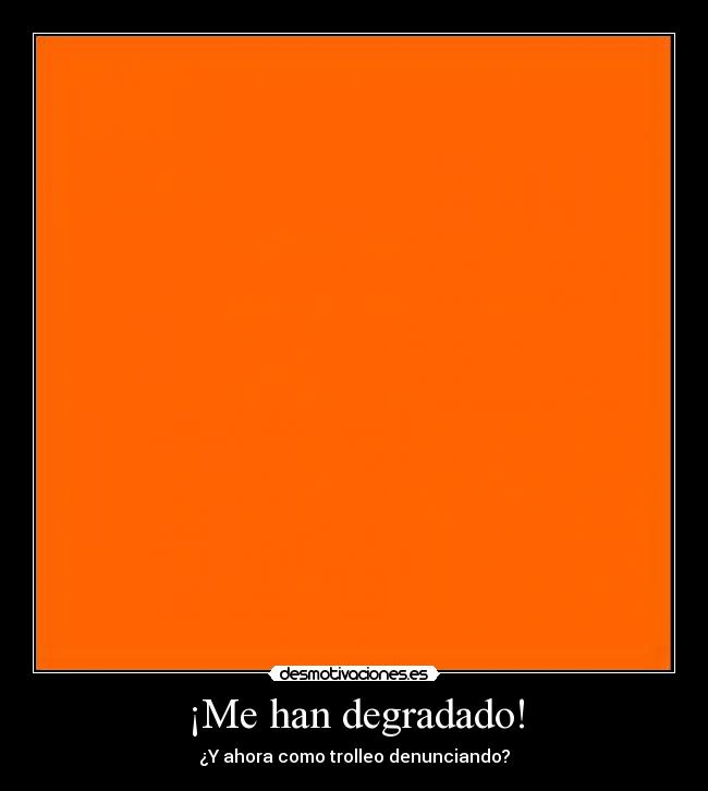 ¡Me han degradado! - ¿Y ahora como trolleo denunciando?