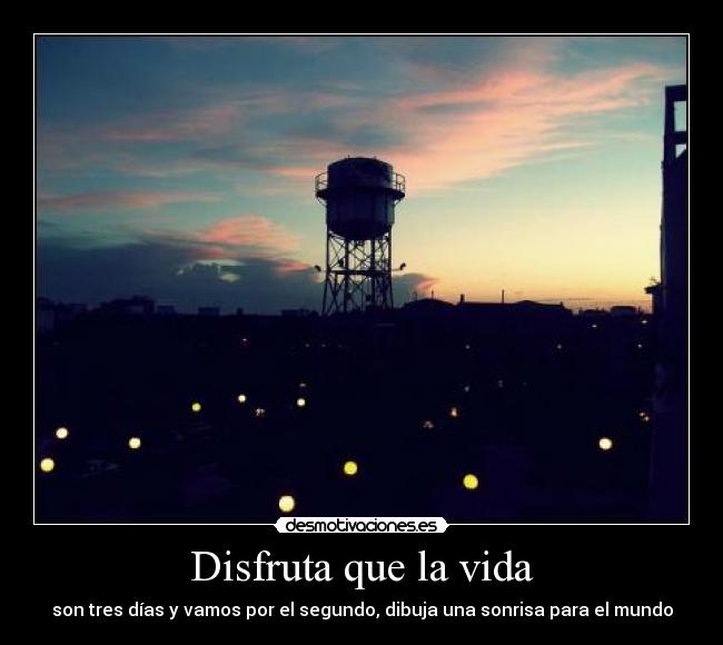 Disfruta que la vida - son tres días y vamos por el segundo, dibuja una sonrisa para el mundo
