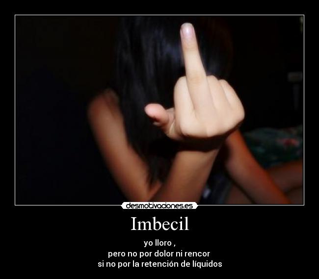 Imbecil - yo lloro ,
pero no por dolor ni rencor
si no por la retención de líquidos
