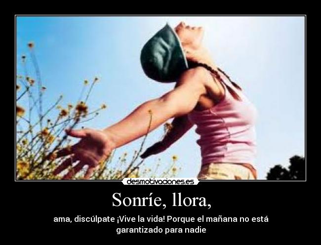 Sonríe, llora, - ama, discúlpate ¡Vive la vida! Porque el mañana no está garantizado para nadie