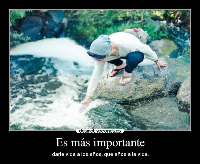 Es más importante - darle vida a los años, que años a la vida.