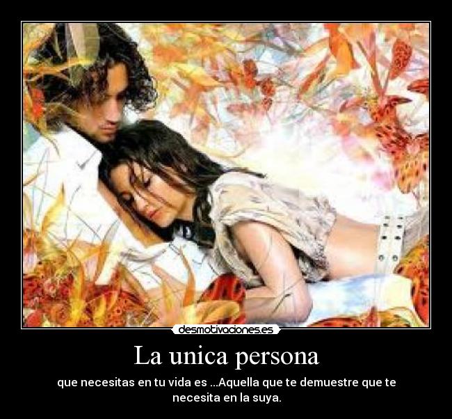 La unica persona - que necesitas en tu vida es ...Aquella que te demuestre que te necesita en la suya.