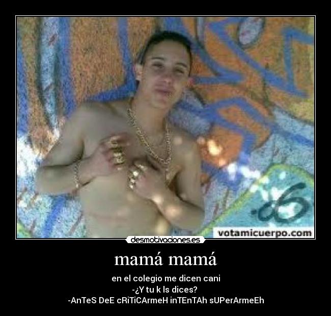 mamá mamá - en el colegio me dicen cani
-¿Y tu k ls dices? 
-AnTeS DeE cRiTiCArmeH inTEnTAh sUPerArmeEh