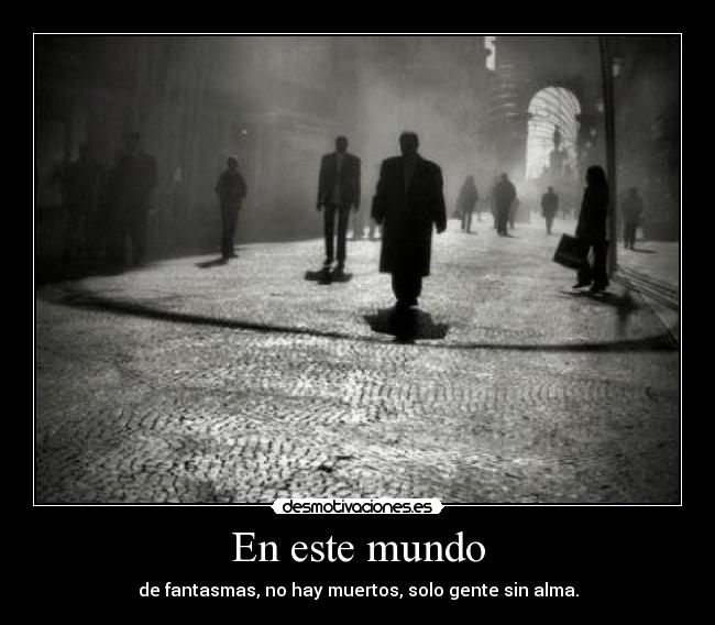 En este mundo - de fantasmas, no hay muertos, solo gente sin alma.