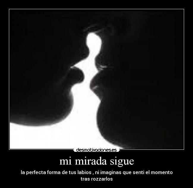 mi mirada sigue - la perfecta forma de tus labios , ni imaginas que senti el momento tras rozzarlos