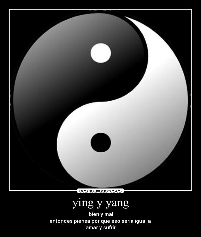 ying y yang - bien y mal
entonces piensa por que eso seria igual a 
amar y sufrir