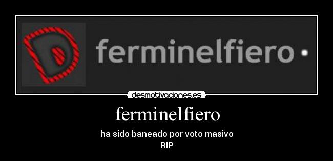 ferminelfiero - ha sido baneado por voto masivo
RIP