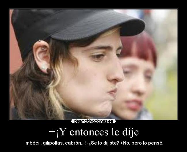 +¡Y entonces le dije - imbécil, gilipollas, cabrón...! -¿Se lo dijiste? +No, pero lo pensé.