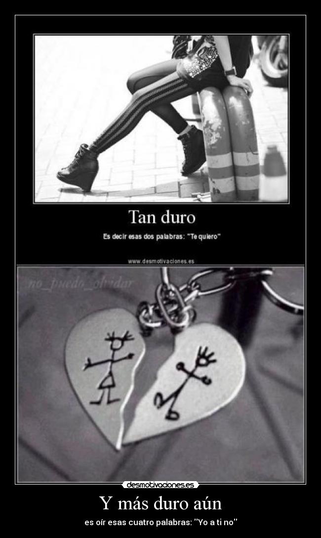 Y más duro aún - es oír esas cuatro palabras: Yo a ti no