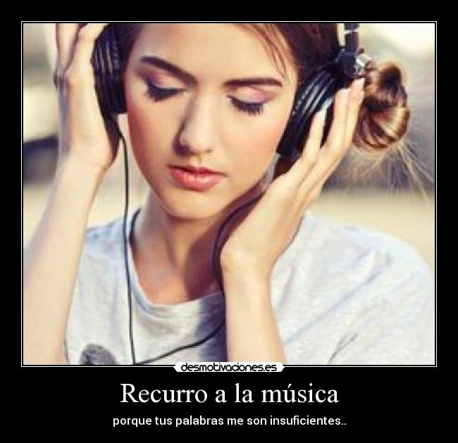 Recurro a la música - porque tus palabras me son insuficientes..