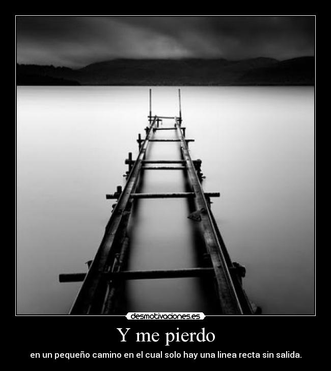 Y me pierdo - en un pequeño camino en el cual solo hay una linea recta sin salida.