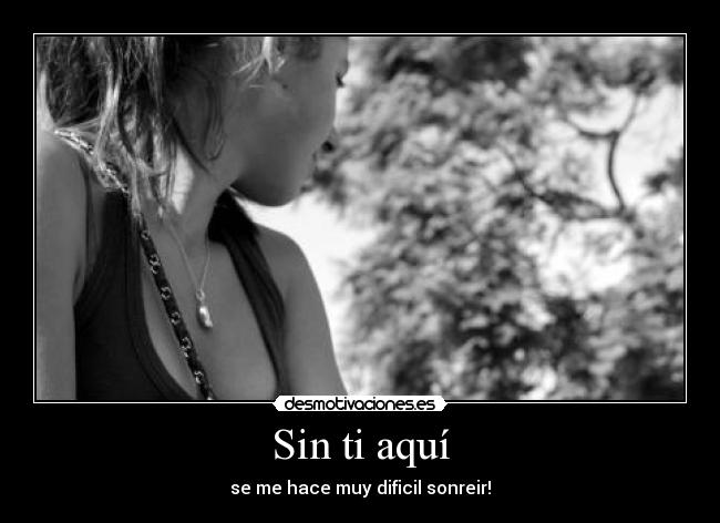 Sin ti aquí - se me hace muy dificil sonreir!
