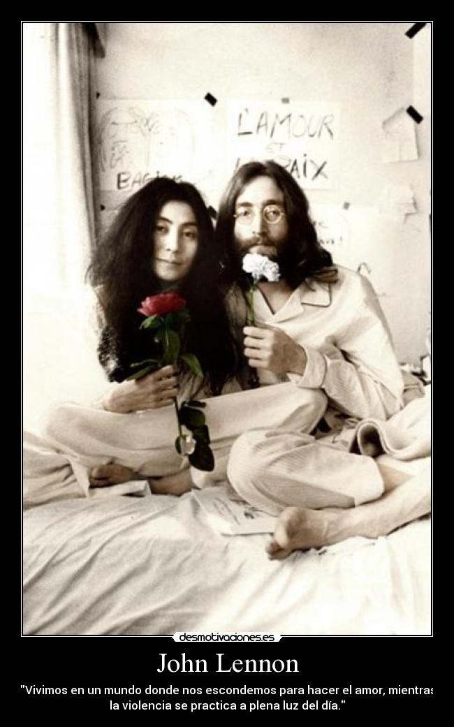 John Lennon - Vivimos en un mundo donde nos escondemos para hacer el amor, mientras
la violencia se practica a plena luz del día.