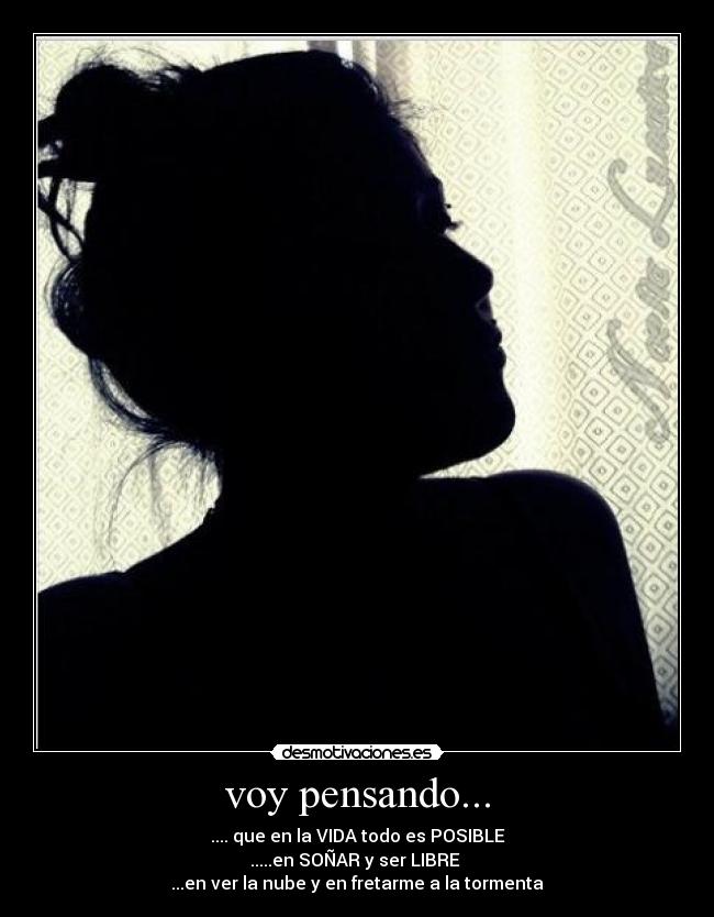 voy pensando... - .... que en la VIDA todo es POSIBLE
.....en SOÑAR y ser LIBRE
...en ver la nube y en fretarme a la tormenta