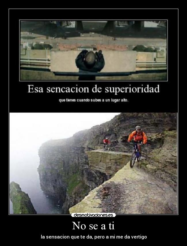 No se a ti - la sensacion que te da, pero a mi me da vertigo