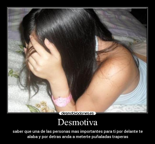 Desmotiva - saber que una de las personas mas importantes para ti por delante te
alaba y por detras anda a meterte puñaladas traperas