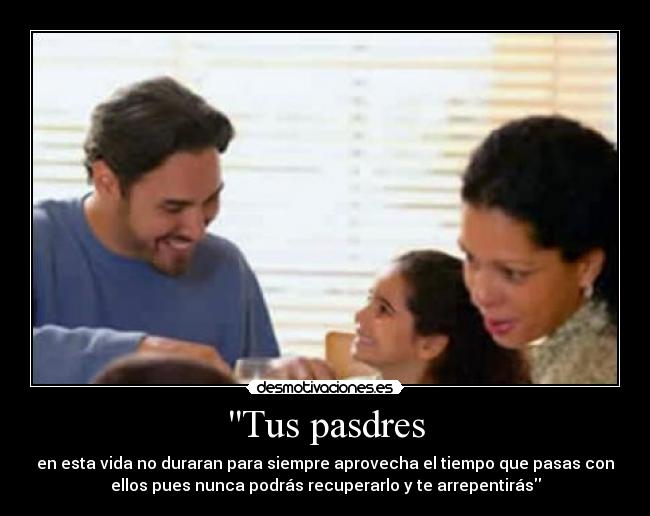 Tus pasdres - en esta vida no duraran para siempre aprovecha el tiempo que pasas con
ellos pues nunca podrás recuperarlo y te arrepentirás