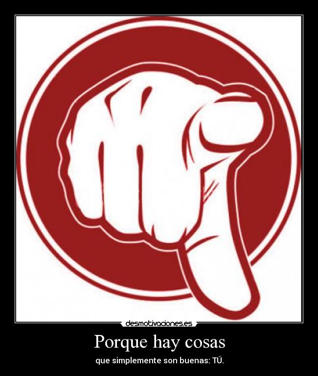 Porque hay cosas - que simplemente son buenas: TÚ.