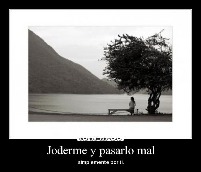 Joderme y pasarlo mal - simplemente por ti.