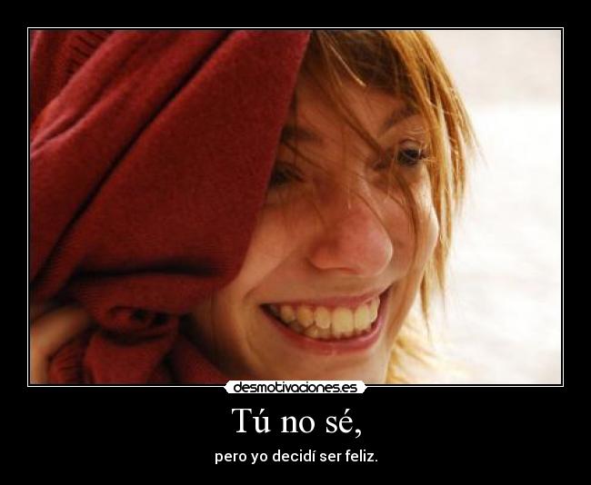 Tú no sé, - pero yo decidí ser feliz.