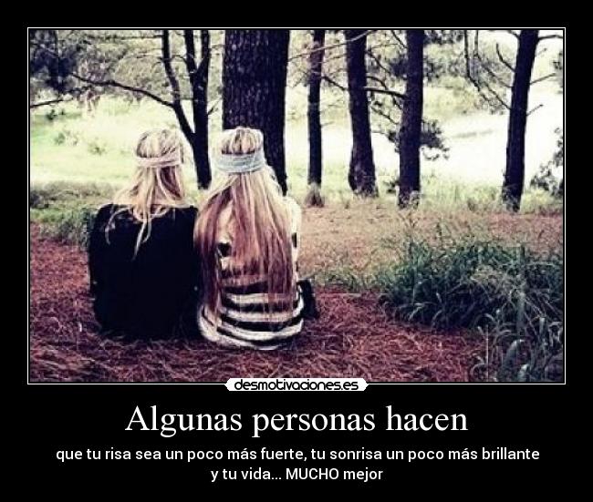 Algunas personas hacen - que tu risa sea un poco más fuerte, tu sonrisa un poco más brillante
y tu vida... MUCHO mejor