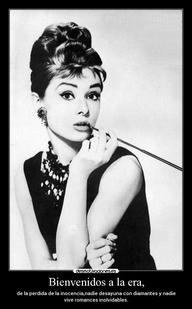 Bienvenidos a la era, - de la perdida de la inocencia,nadie desayuna con diamantes y nadie
vive romances inolvidables.
