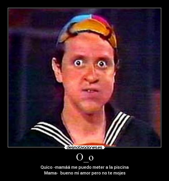 O_o - Quico -mamáá me puedo meter a la piscina
Mama-  bueno mi amor pero no te mojes