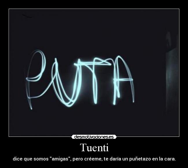 Tuenti - dice que somos amigas, pero créeme, te daría un puñetazo en la cara.