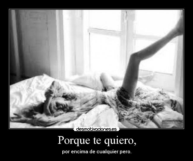 Porque te quiero, - por encima de cualquier pero.