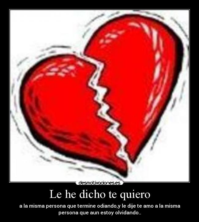 Le he dicho te quiero - a la misma persona que termine odiando,y le dije te amo a la misma
persona que aun estoy olvidando..