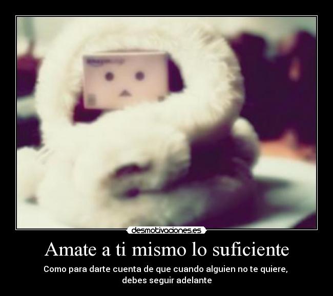 Amate a ti mismo lo suficiente - Como para darte cuenta de que cuando alguien no te quiere, 
debes seguir adelante