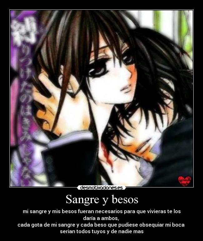 Sangre y besos - mi sangre y mis besos fueran necesarios para que vivieras te los daría a ambos, 
cada gota de mi sangre y cada beso que pudiese obsequiar mi boca 
serian todos tuyos y de nadie mas