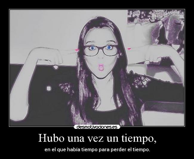 Hubo una vez un tiempo, - en el que había tiempo para perder el tiempo.