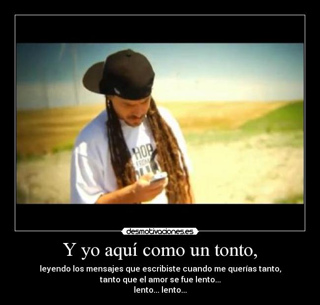 Y yo aquí como un tonto, -