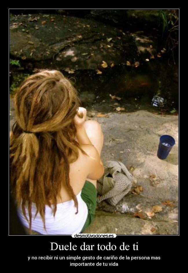 Duele dar todo de ti - y no recibir ni un simple gesto de cariño de la persona mas importante de tu vida