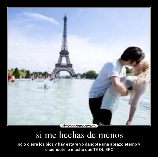 si me hechas de menos - solo cierra los ojos y hay estare yo dandote una abrazo eterno y
diciendote lo mucho que TE QUIERO