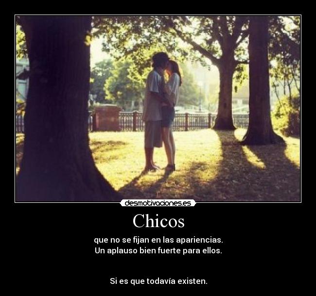 Chicos - que no se fijan en las apariencias.
Un aplauso bien fuerte para ellos.
Si es que todavía existen.