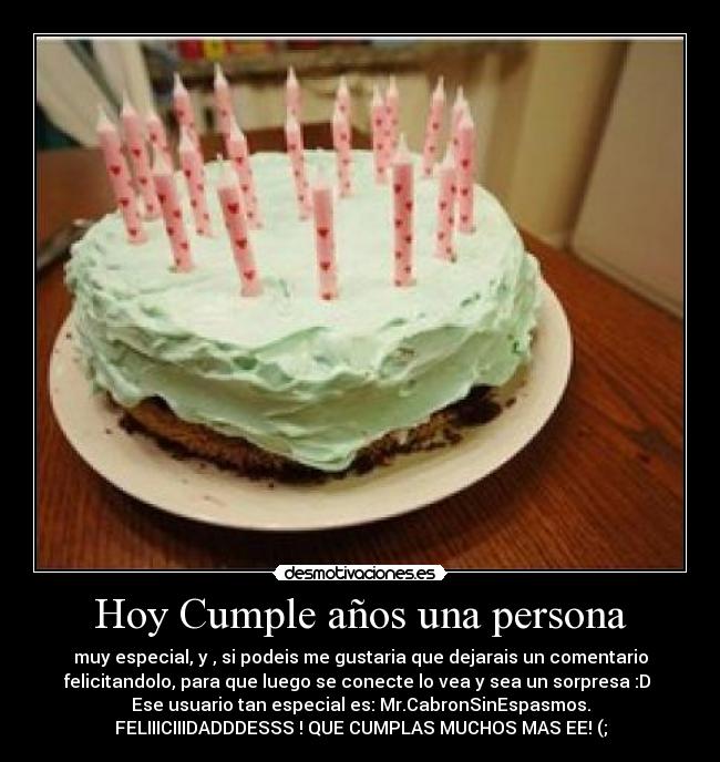 Hoy Cumple años una persona - muy especial, y , si podeis me gustaria que dejarais un comentario
felicitandolo, para que luego se conecte lo vea y sea un sorpresa :D 
Ese usuario tan especial es: Mr.CabronSinEspasmos.
FELIIICIIIDADDDESSS ! QUE CUMPLAS MUCHOS MAS EE! (;