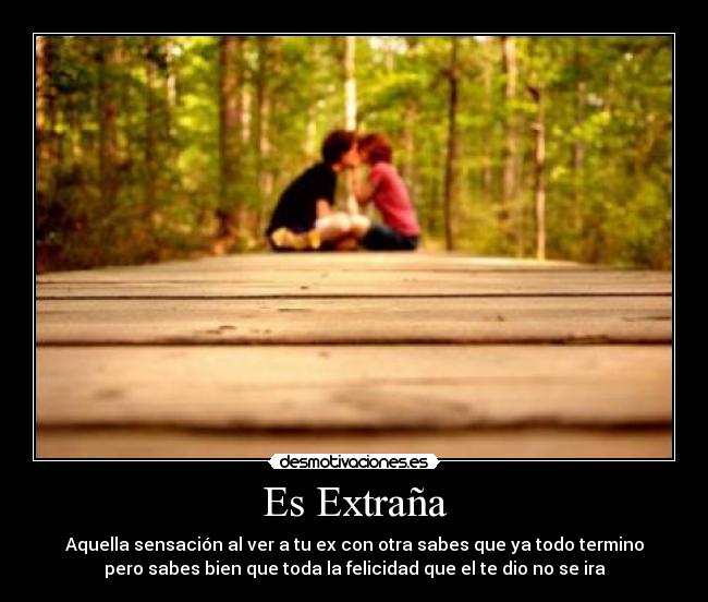 Es Extraña - Aquella sensación al ver a tu ex con otra sabes que ya todo termino
pero sabes bien que toda la felicidad que el te dio no se ira