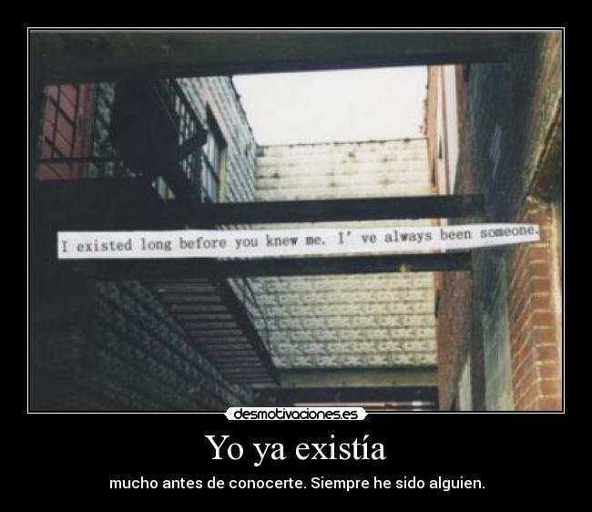 Yo ya existía - mucho antes de conocerte. Siempre he sido alguien.