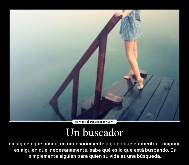 Un buscador - es alguien que busca; no necesariamente alguien que encuentra. Tampoco
es alguien que, necesariamente, sabe qué es lo que está buscando. Es
simplemente alguien para quien su vida es una búsqueda.