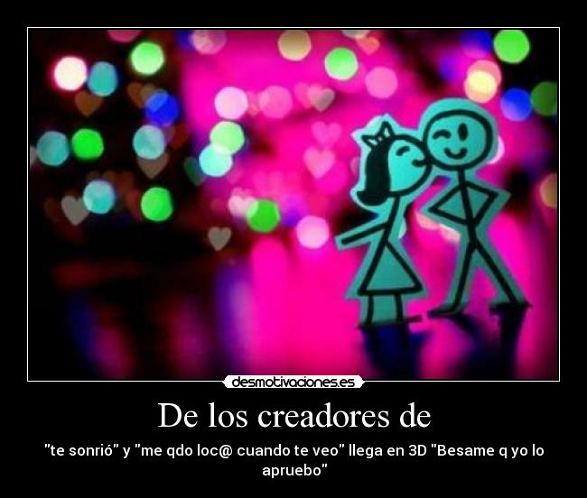 De los creadores de - te sonrió y me qdo loc@ cuando te veo llega en 3D Besame q yo lo apruebo