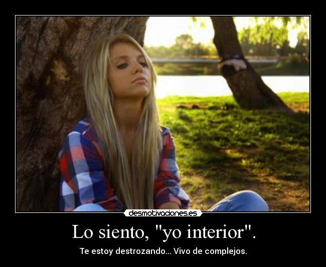 Lo siento, yo interior. - Te estoy destrozando... Vivo de complejos.