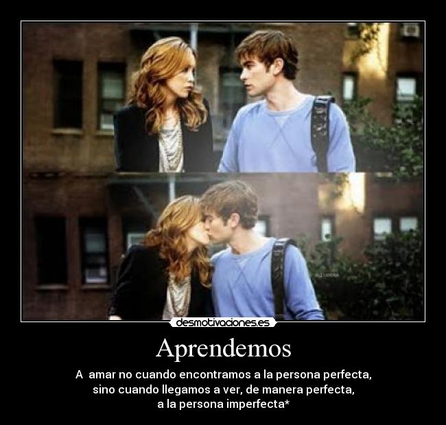 Aprendemos - A  amar no cuando encontramos a la persona perfecta,
sino cuando llegamos a ver, de manera perfecta,
a la persona imperfecta*