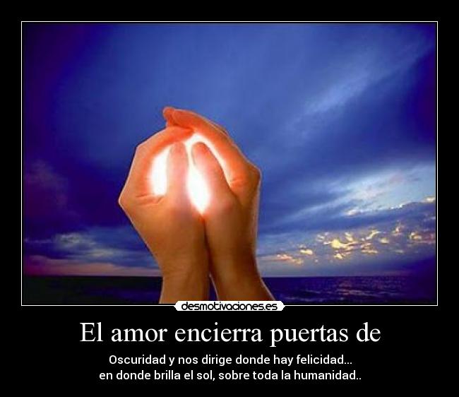 El amor encierra puertas de - Oscuridad y nos dirige donde hay felicidad...
en donde brilla el sol, sobre toda la humanidad..