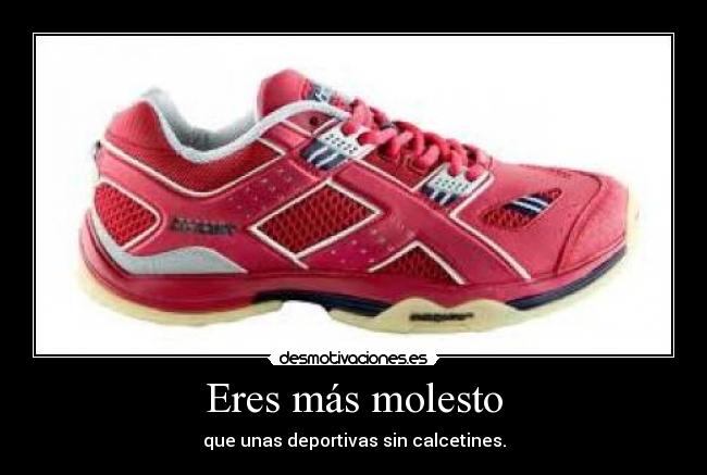 Eres más molesto - que unas deportivas sin calcetines.