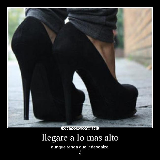 llegare a lo mas alto - aunque tenga que ir descalza 
;)