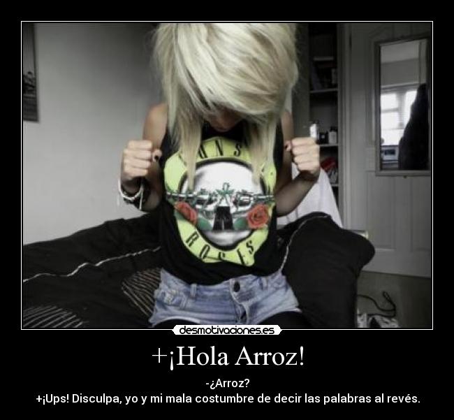 +¡Hola Arroz! - -¿Arroz?
+¡Ups! Disculpa, yo y mi mala costumbre de decir las palabras al revés.