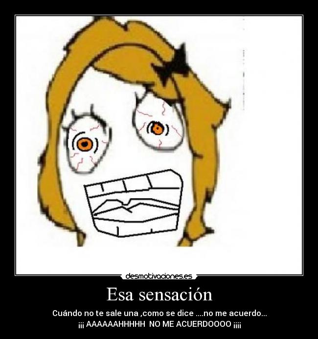 Esa sensación - Cuándo no te sale una ,como se dice ....no me acuerdo...
¡¡¡ AAAAAAHHHHH  NO ME ACUERDOOOO ¡¡¡¡